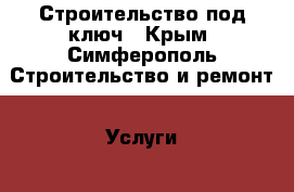 Строительство под ключ	 - Крым, Симферополь Строительство и ремонт » Услуги   . Крым,Симферополь